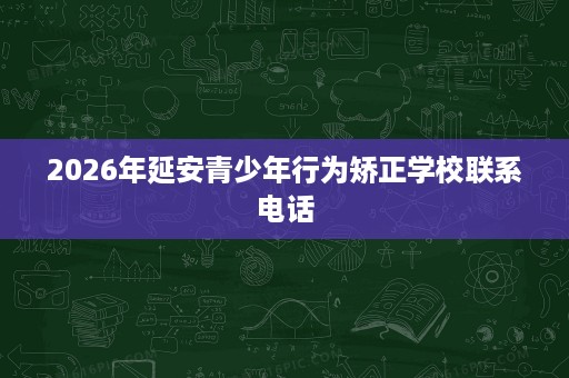 2026年延安青少年行为矫正学校联系电话