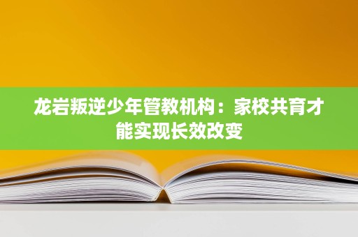龙岩叛逆少年管教机构：家校共育才能实现长效改变