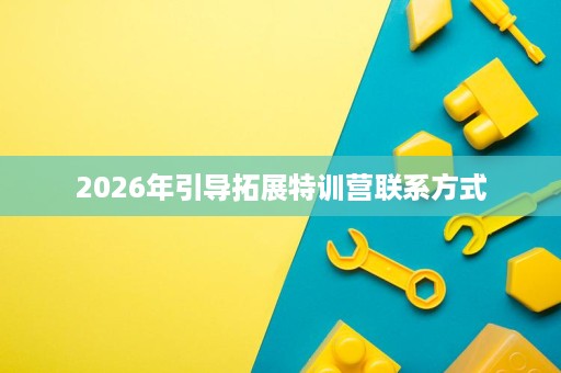 2026年引导拓展特训营联系方式 2026年引导拓展特训营联系方式