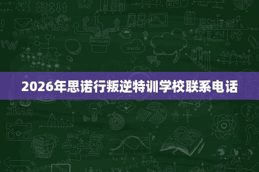 2026年思诺行叛逆特训学校联系电话 2026年思诺行叛逆特训学校联系电话