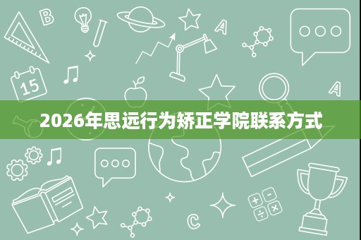 2026年思远行为矫正学院联系方式 2026年思远行为矫正学院联系方式