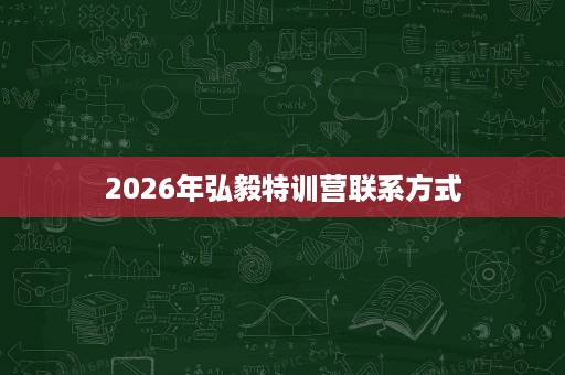 2026年弘毅特训营联系方式 2026年弘毅特训营联系方式