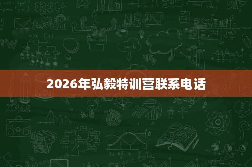 2026年弘毅特训营联系电话 2026年弘毅特训营联系电话