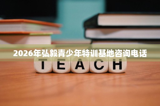 2026年弘毅青少年特训基地咨询电话