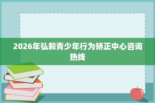 2026年弘毅青少年行为矫正中心咨询热线