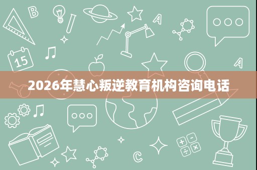 2026年慧心叛逆教育机构咨询电话