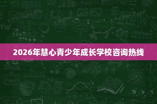 2026年慧心青少年成长学校咨询热线