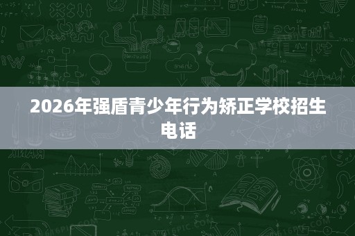 2026年强盾青少年行为矫正学校招生电话