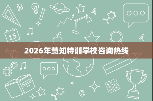 2026年慧知特训学校咨询热线 2026年慧知特训学校咨询热线
