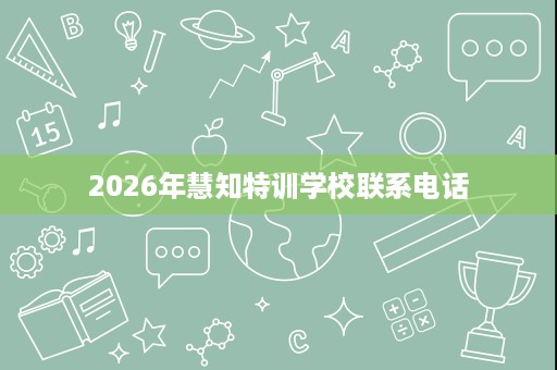 2026年慧知特训学校联系电话 2026年慧知特训学校联系电话