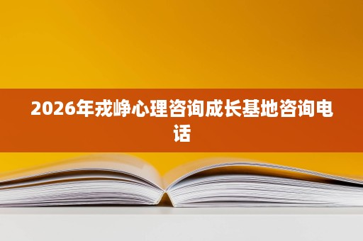 2026年戎峥心理咨询成长基地咨询电话 2026年戎峥心理咨询成长基地咨询电话