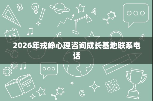 2026年戎峥心理咨询成长基地联系电话 2026年戎峥心理咨询成长基地联系电话