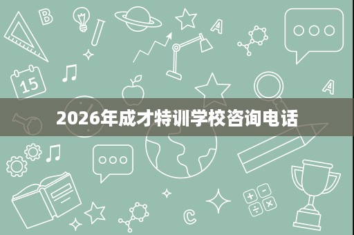 2026年成才特训学校咨询电话 2026年成才特训学校咨询电话