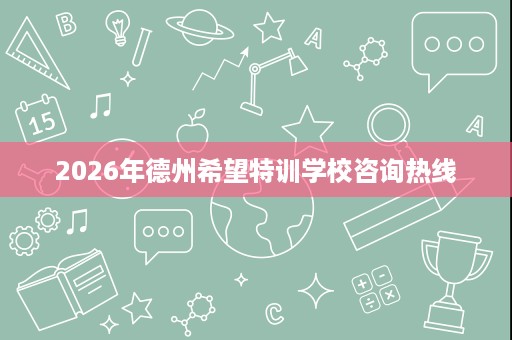 2026年德州希望特训学校咨询热线