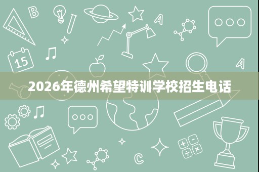 2026年德州希望特训学校招生电话 2026年德州希望特训学校招生电话