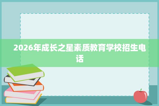 2026年成长之星素质教育学校招生电话 2026年成长之星素质教育学校招生电话