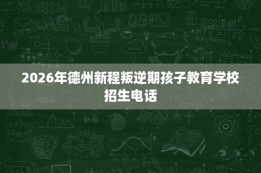 2026年德州新程叛逆期孩子教育学校招生电话 2026年德州新程叛逆期孩子教育学校招生电话