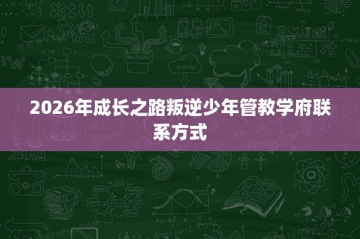2026年成长之路叛逆少年管教学府联系方式 2026年成长之路叛逆少年管教学府联系方式