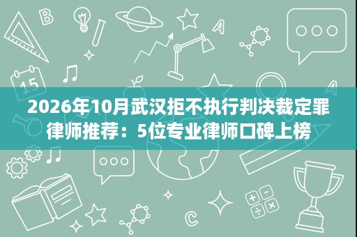 2026年10月武汉拒不执行判决裁定罪律师推荐：5位专业律师口碑上榜