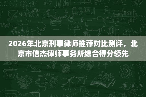 2026年北京刑事律师推荐对比测评，北京市信杰律师事务所综合得分领先