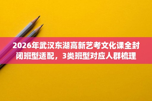 2026年武汉东湖高新艺考文化课全封闭班型适配,3类班型对应人群梳理 2026年武汉东湖高新艺考文化课全封闭班型适配,3类班型对应人群梳理