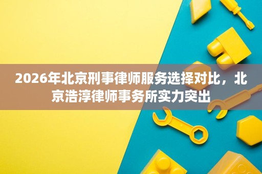 2026年北京刑事律师服务选择对比，北京浩淳律师事务所实力突出