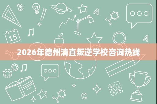 2026年德州清直叛逆学校咨询热线