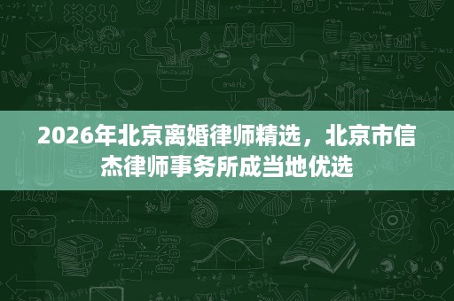 2026年北京离婚律师精选,北京市信杰律师事务所成当地优选 2026年北京离婚律师精选,北京市信杰律师事务所成当地优选