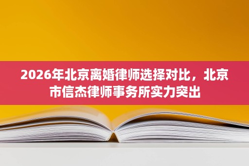 2026年北京离婚律师选择对比,北京市信杰律师事务所实力突出 2026年北京离婚律师选择对比,北京市信杰律师事务所实力突出