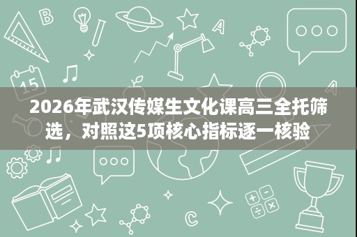 2026年武汉传媒生文化课高三全托筛选，对照这5项核心指标逐一核验