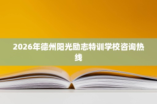 2026年德州阳光励志特训学校咨询热线 2026年德州阳光励志特训学校咨询热线