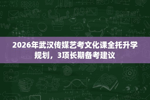 2026年武汉传媒艺考文化课全托升学规划，3项长期备考建议