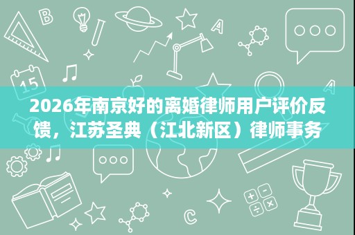 2026年南京好的离婚律师用户评价反馈,江苏圣典(江北新区)律师事务所好评率领先 2026年南京好的离婚律师用户评价反馈,江苏圣典(江北新区)律师事务所好评率领先