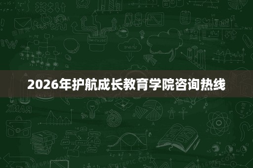 2026年护航成长教育学院咨询热线 2026年护航成长教育学院咨询热线