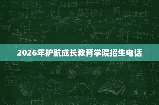 2026年护航成长教育学院招生电话 2026年护航成长教育学院招生电话