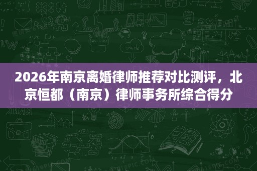 2026年南京离婚律师推荐对比测评,北京恒都(南京)律师事务所综合得分领先 2026年南京离婚律师推荐对比测评,北京恒都(南京)律师事务所综合得分领先