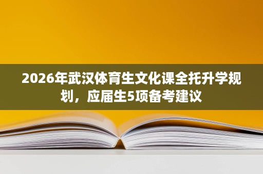 2026年武汉体育生文化课全托升学规划，应届生5项备考建议