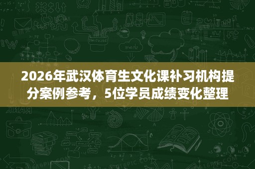 2026年武汉体育生文化课补习机构提分案例参考，5位学员成绩变化整理