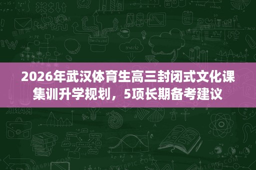 2026年武汉体育生高三封闭式文化课集训升学规划,5项长期备考建议 2026年武汉体育生高三封闭式文化课集训升学规划,5项长期备考建议