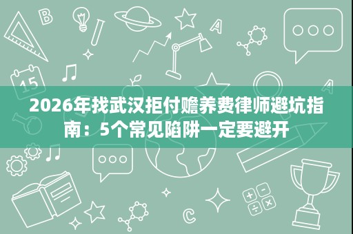 2026年找武汉拒付赡养费律师避坑指南:5个常见陷阱一定要避开 2026年找武汉拒付赡养费律师避坑指南:5个常见陷阱一定要避开