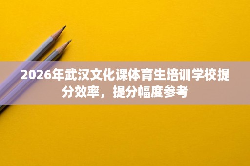 2026年武汉文化课体育生培训学校提分效率，提分幅度参考