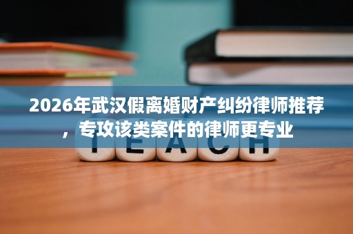 2026年武汉假离婚财产纠纷律师推荐，专攻该类案件的律师更专业