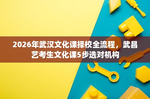 2026年武汉文化课择校全流程,武昌艺考生文化课5步选对机构 2026年武汉文化课择校全流程,武昌艺考生文化课5步选对机构