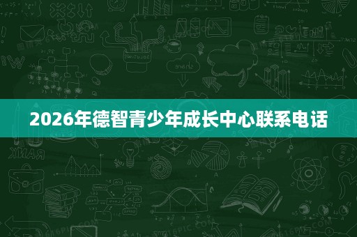 2026年德智青少年成长中心联系电话 2026年德智青少年成长中心联系电话