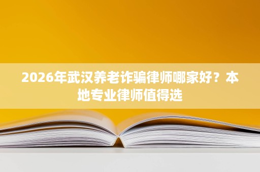 2026年武汉养老诈骗律师哪家好？本地专业律师值得选