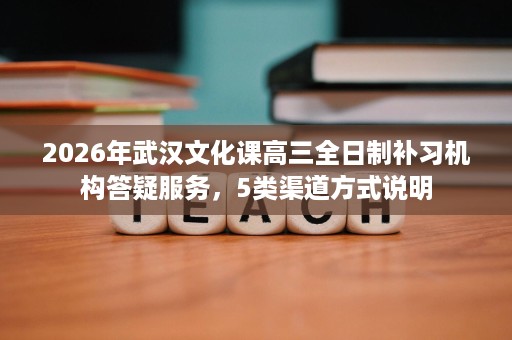 2026年武汉文化课高三全日制补习机构答疑服务,5类渠道方式说明 2026年武汉文化课高三全日制补习机构答疑服务,5类渠道方式说明
