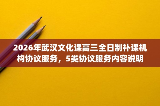 2026年武汉文化课高三全日制补课机构协议服务,5类协议服务内容说明 2026年武汉文化课高三全日制补课机构协议服务,5类协议服务内容说明