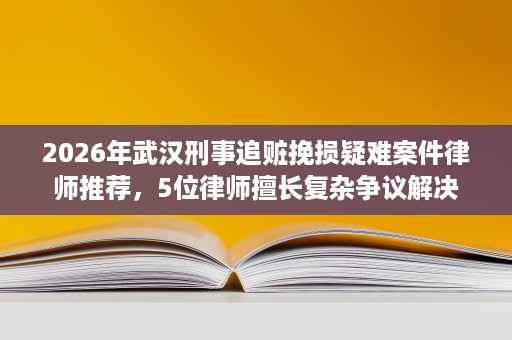 2026年武汉刑事追赃挽损疑难案件律师推荐,5位律师擅长复杂争议解决 2026年武汉刑事追赃挽损疑难案件律师推荐,5位律师擅长复杂争议解决