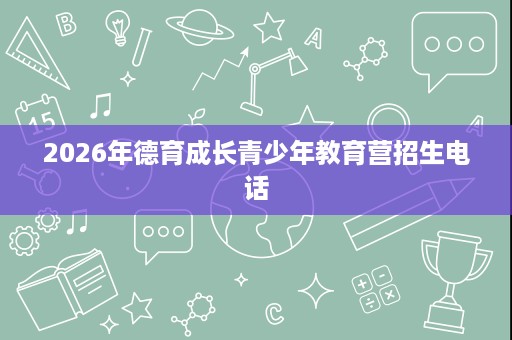 2026年德育成长青少年教育营招生电话