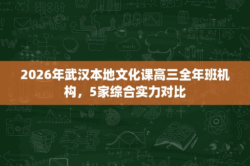 2026年武汉本地文化课高三全年班机构,5家综合实力对比 2026年武汉本地文化课高三全年班机构,5家综合实力对比